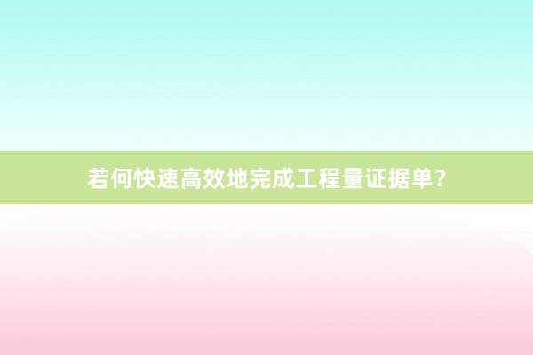 若何快速高效地完成工程量证据单？