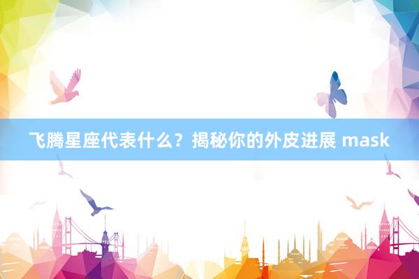 飞腾星座代表什么？揭秘你的外皮进展 mask