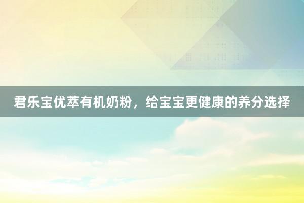 君乐宝优萃有机奶粉，给宝宝更健康的养分选择