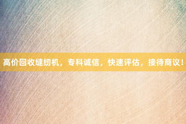 高价回收缝纫机，专科诚信，快速评估，接待商议！