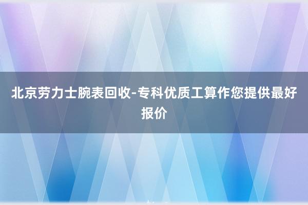 北京劳力士腕表回收-专科优质工算作您提供最好报价