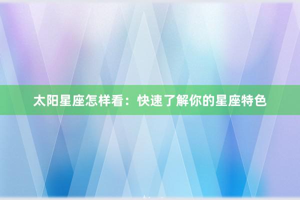 太阳星座怎样看：快速了解你的星座特色